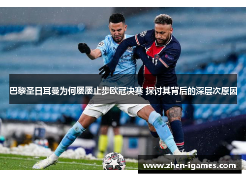 巴黎圣日耳曼为何屡屡止步欧冠决赛 探讨其背后的深层次原因