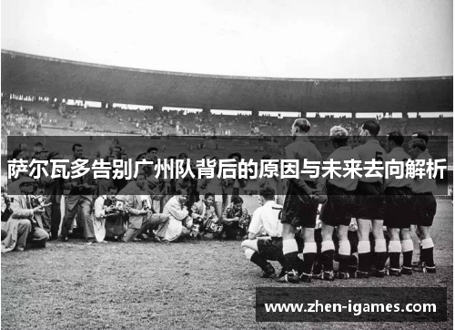 萨尔瓦多告别广州队背后的原因与未来去向解析