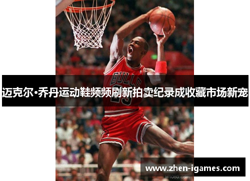 迈克尔·乔丹运动鞋频频刷新拍卖纪录成收藏市场新宠