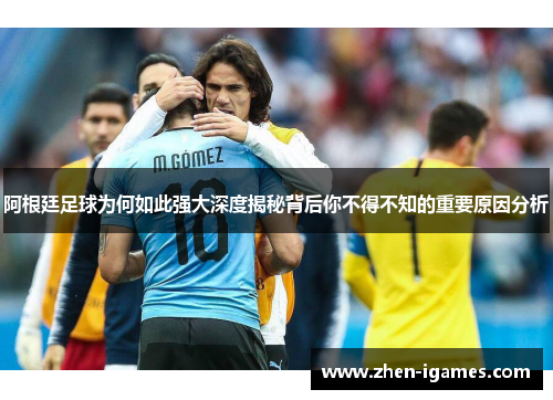 阿根廷足球为何如此强大深度揭秘背后你不得不知的重要原因分析 阿根廷足球为何如此强大深度揭秘背后你不得不知的重要原因分析