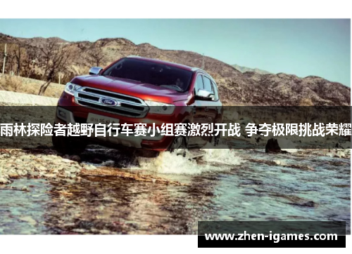 雨林探险者越野自行车赛小组赛激烈开战 争夺极限挑战荣耀 雨林探险者越野自行车赛小组赛激烈开战 争夺极限挑战荣耀