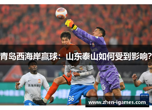 青岛西海岸赢球:山东泰山如何受到影响? 青岛西海岸赢球:山东泰山如何受到影响?