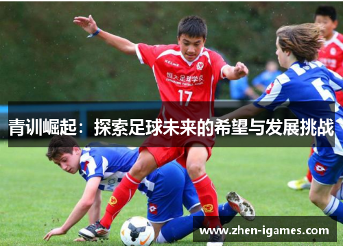 青训崛起:探索足球未来的希望与发展挑战 青训崛起:探索足球未来的希望与发展挑战