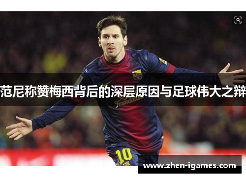 范尼称赞梅西背后的深层原因与足球伟大之辩 范尼称赞梅西背后的深层原因与足球伟大之辩