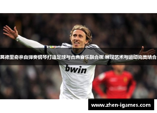 莫德里奇亲自弹奏钢琴打造足球与古典音乐融合夜 展现艺术与运动完美结合 莫德里奇亲自弹奏钢琴打造足球与古典音乐融合夜 展现艺术与运动完美结合