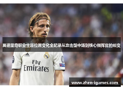莫德里奇职业生涯位置变化全纪录从攻击型中场到核心指挥官的蜕变 莫德里奇职业生涯位置变化全纪录从攻击型中场到核心指挥官的蜕变