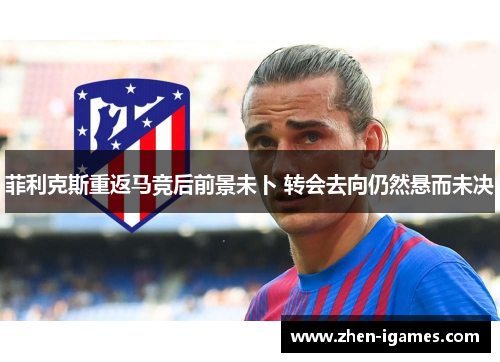 菲利克斯重返马竞后前景未卜 转会去向仍然悬而未决