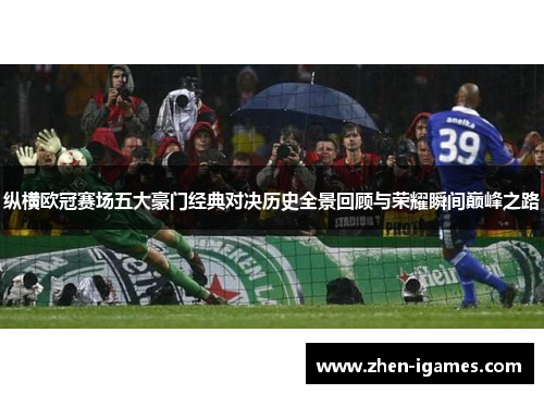 纵横欧冠赛场五大豪门经典对决历史全景回顾与荣耀瞬间巅峰之路 纵横欧冠赛场五大豪门经典对决历史全景回顾与荣耀瞬间巅峰之路