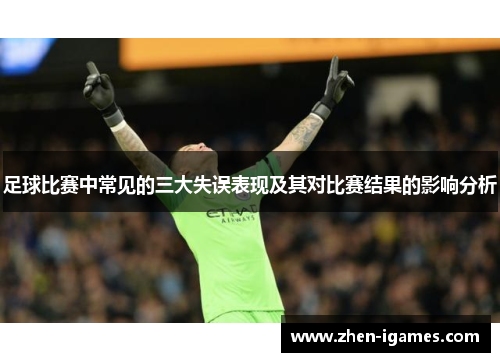 足球比赛中常见的三大失误表现及其对比赛结果的影响分析 足球比赛中常见的三大失误表现及其对比赛结果的影响分析