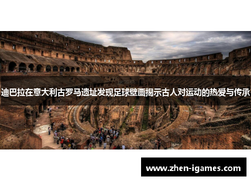 迪巴拉在意大利古罗马遗址发现足球壁画揭示古人对运动的热爱与传承