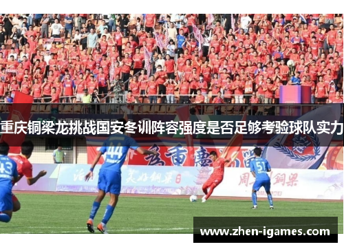 重庆铜梁龙挑战国安冬训阵容强度是否足够考验球队实力