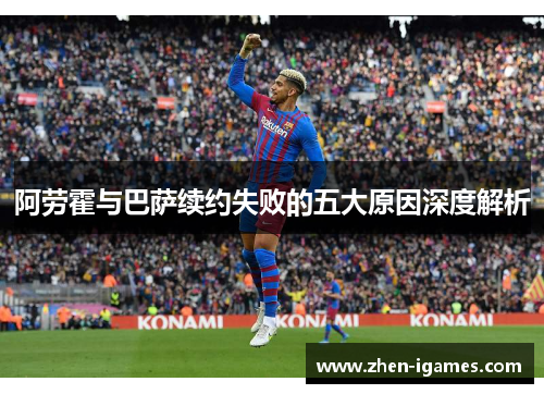 阿劳霍与巴萨续约失败的五大原因深度解析 阿劳霍与巴萨续约失败的五大原因深度解析