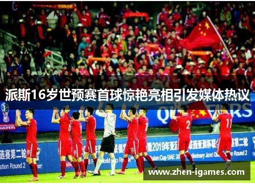 派斯16岁世预赛首球惊艳亮相引发媒体热议