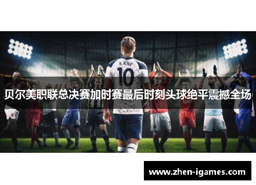 贝尔美职联总决赛加时赛最后时刻头球绝平震撼全场