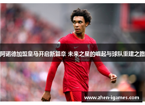 阿诺德加盟皇马开启新篇章 未来之星的崛起与球队重建之路