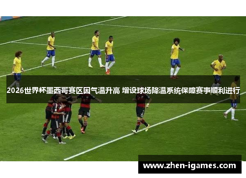 2026世界杯墨西哥赛区因气温升高 增设球场降温系统保障赛事顺利进行