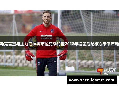 马竞官宣与主力门神奥布拉克续约至2028年稳固后防核心未来布局 马竞官宣与主力门神奥布拉克续约至2028年稳固后防核心未来布局