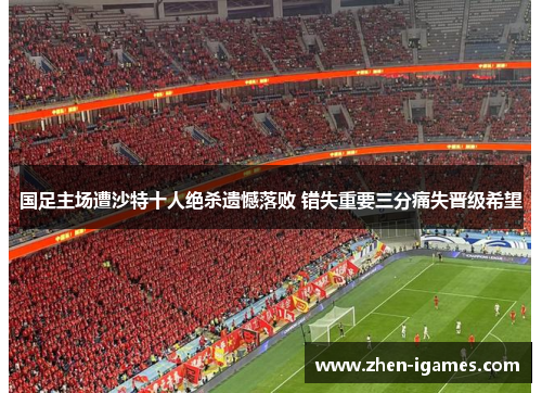 国足主场遭沙特十人绝杀遗憾落败 错失重要三分痛失晋级希望 国足主场遭沙特十人绝杀遗憾落败 错失重要三分痛失晋级希望